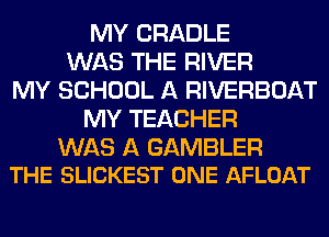 MY CRADLE
WAS THE RIVER
MY SCHOOL A RIVERBOAT
MY TEACHER

WAS A GAMBLER
THE SLICKEST ONE AFLOAT