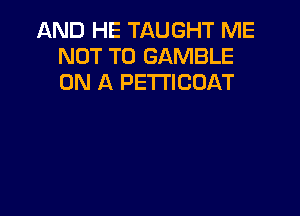 AND HE TAUGHT ME
NOT TO GAMBLE
ON A PE'ITICDAT