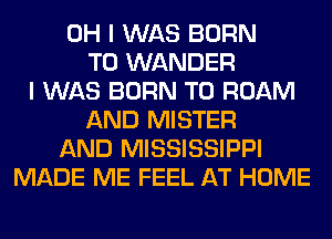 OH I WAS BORN
T0 WANDER
I WAS BORN T0 ROAM
AND MISTER
AND MISSISSIPPI
MADE ME FEEL AT HOME