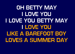 0H BETI'Y MAY
I LOVE YOU
I LOVE YOU BETI'Y MAY
I LOVE YOU
LIKE A BAREFOOT BOY
LOVES A SUMMER DAY