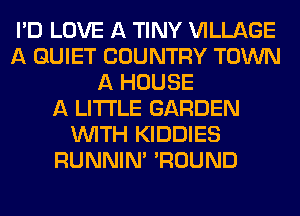 I'D LOVE A TINY VILLAGE
A QUIET COUNTRY TOWN
A HOUSE
A LITTLE GARDEN
WITH KIDDIES
RUNNIN' 'ROUND