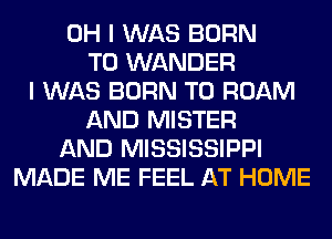 OH I WAS BORN
T0 WANDER
I WAS BORN T0 ROAM
AND MISTER
AND MISSISSIPPI
MADE ME FEEL AT HOME