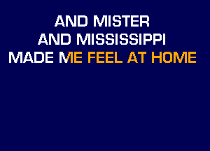 AND MISTER
AND MISSISSIPPI
MADE ME FEEL AT HOME