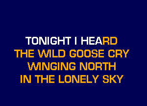 TONIGHT I HEARD
THE WILD GOOSE CRY
WNGING NORTH
IN THE LONELY SKY