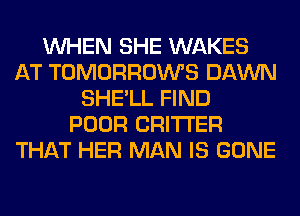 WHEN SHE WAKES
AT TOMORROWS DAWN
SHE'LL FIND
POOR CRITTER
THAT HER MAN IS GONE