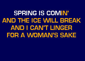 SPRING IS COMIM
AND THE ICE WILL BREAK
AND I CAN'T LINGER
FOR A WOMAN'S SAKE