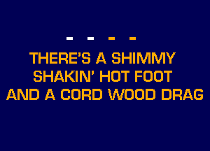 THERE'S A SHIMMY
SHAKIN' HOT FOOT
AND A CORD WOOD DRAG
