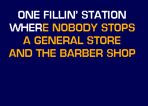 ONE FILLIN' STATION
WHERE NOBODY STOPS
A GENERAL STORE
AND THE BARBER SHOP