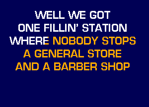 WELL WE GOT
ONE FILLIN' STATION
WHERE NOBODY STOPS
A GENERAL STORE
AND A BARBER SHOP