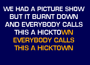 WE HAD A PICTURE SHOW
BUT IT BURNT DOWN
AND EVERYBODY CALLS
THIS A HICKTOWN
EVERYBODY CALLS
THIS A HICKTOWN