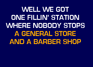 WELL WE GOT
ONE FILLIN' STATION
WHERE NOBODY STOPS
A GENERAL STORE
AND A BARBER SHOP