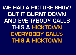 WE HAD A PICTURE SHOW
BUT IT BURNT DOWN
AND EVERYBODY CALLS
THIS A HICKTOWN
EVERYBODY CALLS
THIS A HICKTOWN