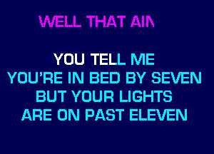 YOU TELL ME
YOU'RE IN BED BY SEVEN
BUT YOUR LIGHTS
ARE ON PAST ELEVEN