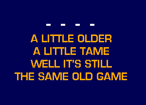 A LITTLE OLDER

A LITTLE TAME

WELL ITS STILL
THE SAME OLD GAME