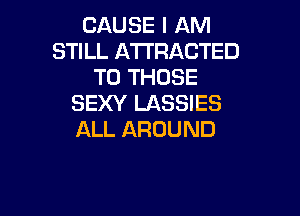 CAUSE I AM
STILL ATTRACTED
TO THOSE
SEXY LASSIES

ALL AROUND