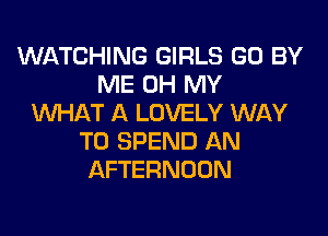 WATCHING GIRLS GD BY
ME OH MY
WHAT A LOVELY WAY

TO SPEND AN
AFTERNOON