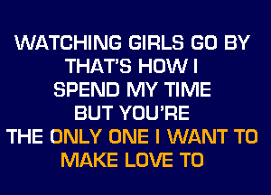 WATCHING GIRLS GO BY
THAT'S HOWI
SPEND MY TIME
BUT YOU'RE
THE ONLY ONE I WANT TO
MAKE LOVE TO