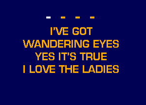 I'VE GOT
WANDERING EYES
YES IT'S TRUE
I LOVE THE LADIES

g