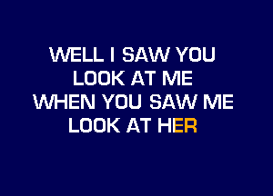 WELL I SAW YOU
LOOK AT ME

WHEN YOU SAW ME
LOOK AT HER