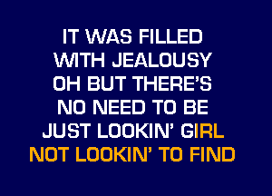 IT WAS FILLED
WITH JEALOUSY
0H BUT THERE'S
NO NEED TO BE

JUST LOOKIN' GIRL
NOT LOOKIN' TO FIND