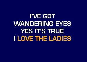 I'VE GOT
WANDERING EYES
YES IT'S TRUE
I LOVE THE LADIES

g