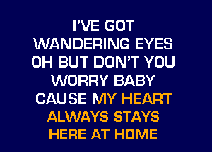 I'VE GOT
WANDERING EYES
0H BUT DON'T YOU

WORRY BABY

CAUSE MY HEART
ALWAYS STAYS

HERE AT HOME l