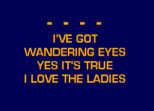 I'VE GOT
WANDERING EYES
YES IT'S TRUE
I LOVE THE LADIES

g