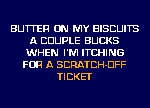 BUTTER ON MY BISCUITS
A COUPLE BUCKS
WHEN I'M ITCHING
FOR A SCRATCH-OFF
TICKET