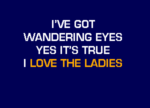 I'VE GOT
WANDERING EYES
YES IT'S TRUE
I LOVE THE LADIES

g