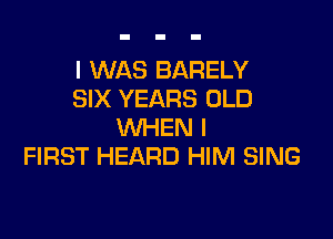 I WAS BARELY
SIX YEARS OLD

WHEN I
FIRST HEARD HIM SING