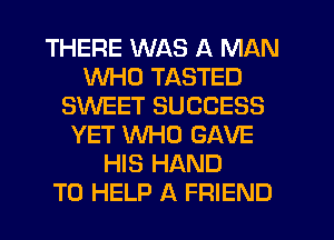 THERE WAS A MAN
WHO TASTED
SWEET SUCCESS
YET WHO GAVE
HIS HAND
TO HELP A FRIEND