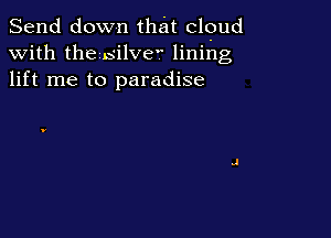 Send down that cloud
with the silvv lining
lift me to paradise