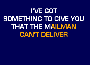 I'VE GOT
SOMETHING TO GIVE YOU
THAT THE MAILMAN
CAN'T DELIVER