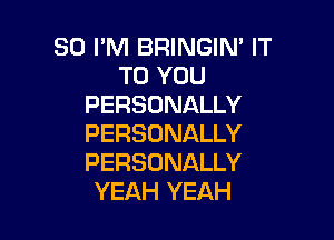 SO I'M BRINGIN' IT
TO YOU
PERSONALLY

PERSONALLY
PERSONALLY
YEAH YEAH