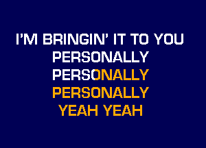 I'M BRINGIN' IT TO YOU
PERSONALLY

PERSONALLY
PERSONALLY
YEAH YEAH