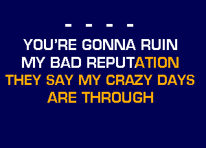YOU'RE GONNA RUIN

MY BAD REPUTATION
THEY SAY MY CRAZY DAYS

ARE THROUGH