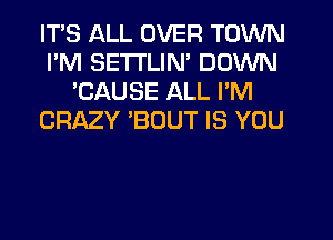 ITS ALL OVER TOWN
I'M SETTLIN' DOWN
'CAUSE ALL I'M
CRMY 'BOUT IS YOU