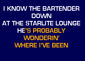 I KNOW THE BARTENDER
DOWN
AT THE STARLITE LOUNGE
HE'S PROBABLY
WONDERIM
WHERE I'VE BEEN