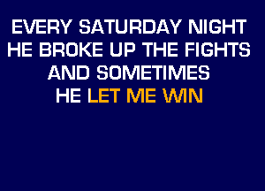 EVERY SATURDAY NIGHT
HE BROKE UP THE FIGHTS
AND SOMETIMES
HE LET ME WIN