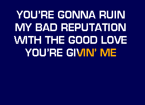 YOU'RE GONNA RUIN

MY BAD REPUTATION

WITH THE GOOD LOVE
YOU'RE GIVIM ME