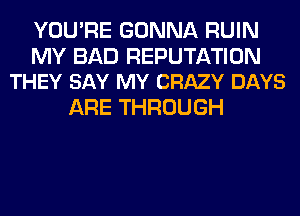 YOU'RE GONNA RUIN

MY BAD REPUTATION
THEY SAY MY CRAZY DAYS

ARE THROUGH