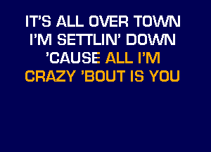ITS ALL OVER TOWN
I'M SETTLIN' DOWN
'CAUSE ALL I'M
CRMY 'BOUT IS YOU