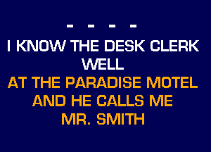 I KNOW THE DESK CLERK
WELL
AT THE PARADISE MOTEL
AND HE CALLS ME
MR. SMITH