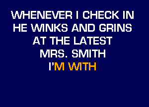 VVHENEVER I CHECK IN
HE VVINKS AND GRINS
AT THE LATEST
MRS. SMITH
I'M WITH