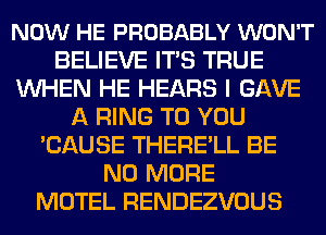 NOW HE PROBABLY WON'T
BELIEVE ITS TRUE
WHEN HE HEARS I GAVE
A RING TO YOU
'CAUSE THERE'LL BE
NO MORE
MOTEL RENDEZVOUS