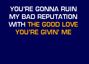 YOU'RE GONNA RUIN

MY BAD REPUTATION

WITH THE GOOD LOVE
YOU'RE GIVIM ME