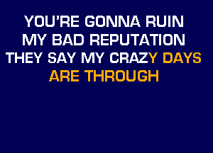 YOU'RE GONNA RUIN

MY BAD REPUTATION
THEY SAY MY CRAZY DAYS

ARE THROUGH