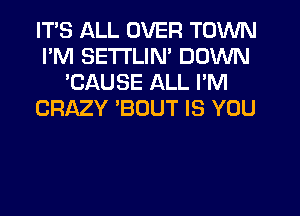 ITS ALL OVER TOWN
I'M SETTLIN' DOWN
'CAUSE ALL I'M
CRMY 'BOUT IS YOU