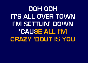 00H 00H
ITS ALL OVER TOWN
I'M SETI'LIM DOWN
'CAUSE ALL I'M
CRAZY 'BOUT IS YOU