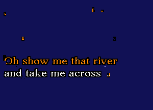 Oh show me that river
and take me across J